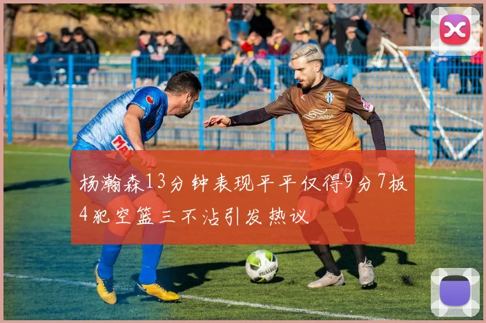 杨瀚森13分钟表现平平仅得9分7板4犯空篮三不沾引发热议