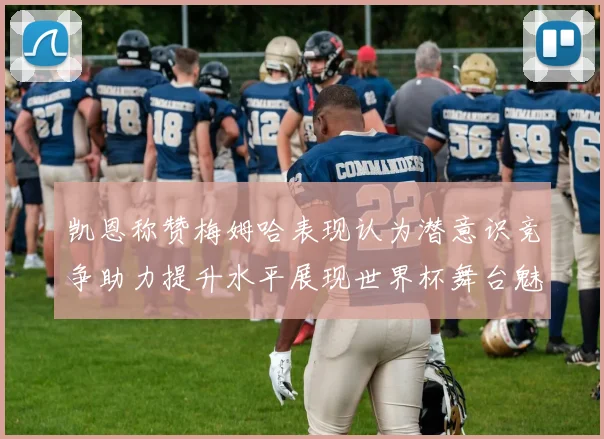 凯恩称赞梅姆哈表现认为潜意识竞争助力提升水平展现世界杯舞台魅力