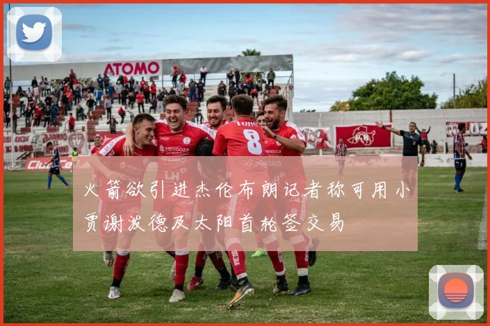 火箭欲引进杰伦布朗记者称可用小贾谢泼德及太阳首轮签交易