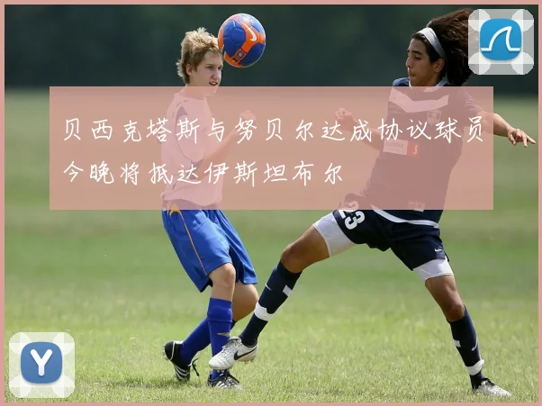 贝西克塔斯与努贝尔达成协议球员今晚将抵达伊斯坦布尔