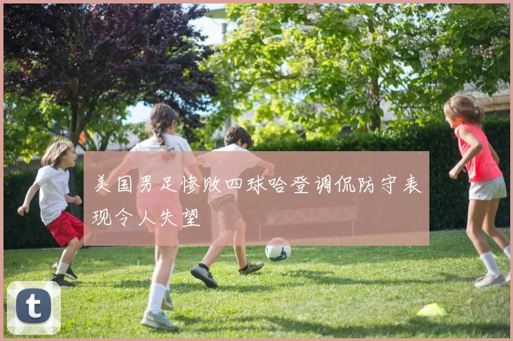 美国男足惨败四球哈登调侃防守表现令人失望