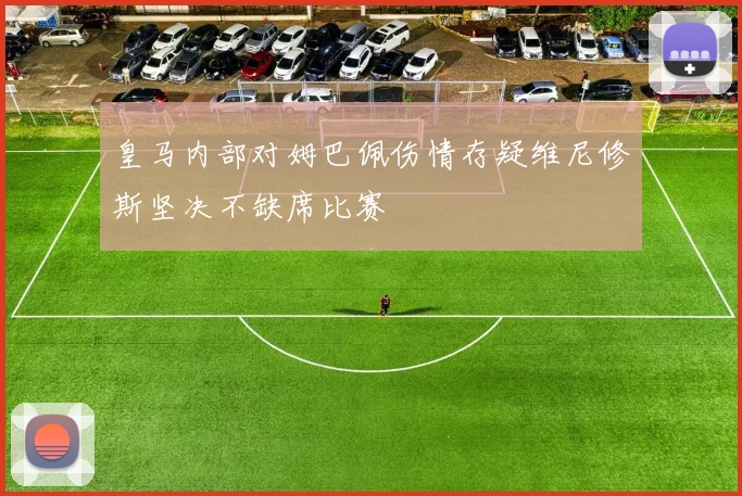 皇马内部对姆巴佩伤情存疑维尼修斯坚决不缺席比赛