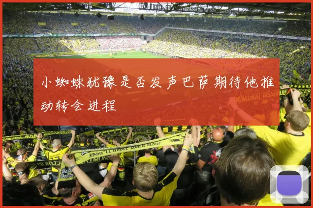 小蜘蛛犹豫是否发声巴萨期待他推动转会进程