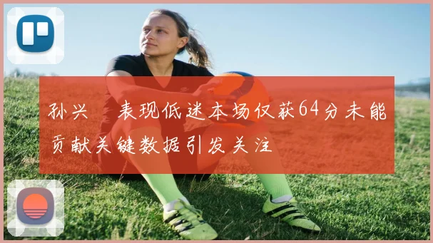 孙兴慜表现低迷本场仅获64分未能贡献关键数据引发关注