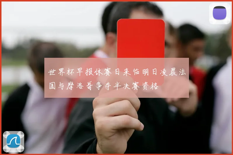 世界杯早报休赛日来临明日凌晨法国与摩洛哥争夺半决赛资格