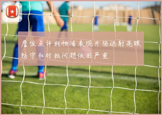 詹俊点评利物浦表现开场远射亮眼防守和对抗问题依旧严重