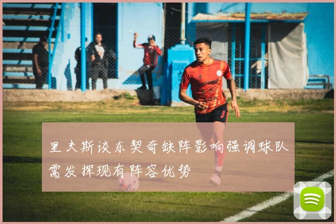 里夫斯谈东契奇缺阵影响强调球队需发挥现有阵容优势