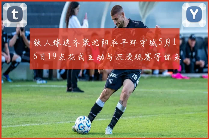 铁人球迷齐聚沈阳和平环宇城5月16日19点花式互动与沉浸观赛等你来参与
