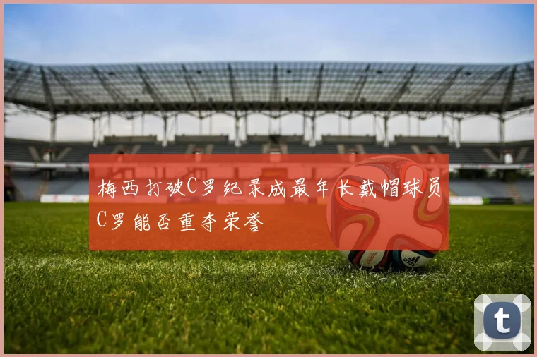 梅西打破C罗纪录成最年长戴帽球员C罗能否重夺荣誉