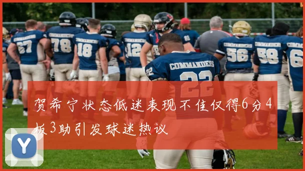 贺希宁状态低迷表现不佳仅得6分4板3助引发球迷热议